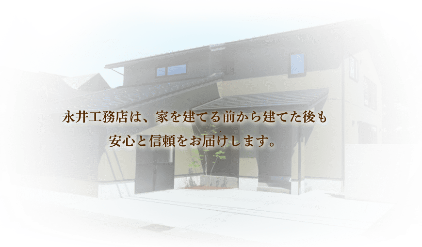 永井工務店は、家を建てる前から建てた後も 安心と信頼をお届けします。